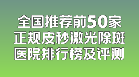 全国推荐前50家正规皮秒激光除斑医院排行榜及评测