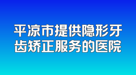 平凉市提供隐形牙齿矫正服务的医院