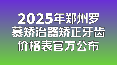 2025年郑州罗慕矫治器矫正牙齿价格表官方公布