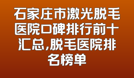 石家庄市激光脱毛医院口碑排行前十汇总，脱毛医院排名榜单