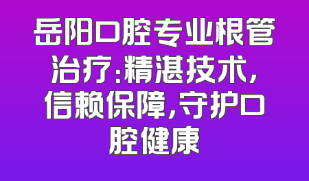 岳阳口腔专业根管治疗：精湛技术，信赖保障，守护口腔健康