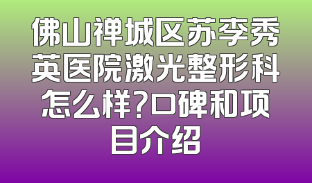佛山禅城区苏李秀英医院激光整形科怎么样？口碑和项目介绍