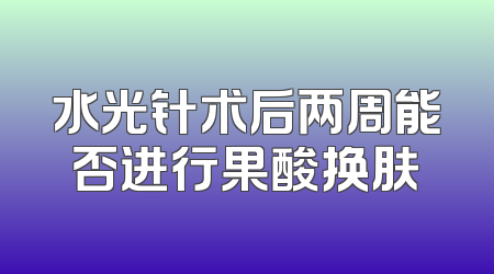 水光针术后两周能否进行果酸换肤