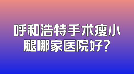 呼和浩特手术瘦小腿哪家医院好？