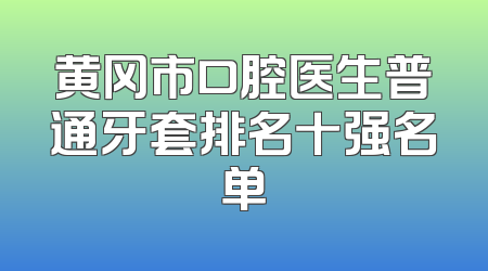 黄冈市口腔医生普通牙套排名十强名单