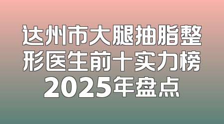 达州市大腿抽脂整形医生前十实力榜2025年盘点