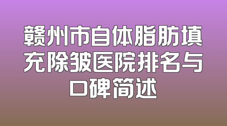 赣州市自体脂肪填充除皱医院排名与口碑简述