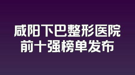 咸阳下巴整形医院前十强榜单发布