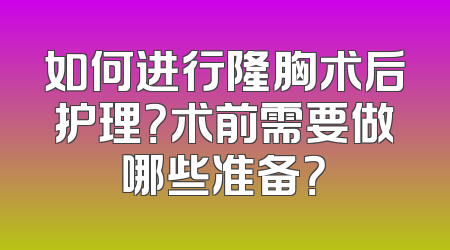 如何进行隆胸术后护理？术前需要做哪些准备？