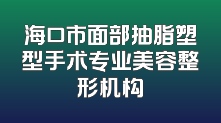 海口市面部抽脂塑型手术专业美容整形机构