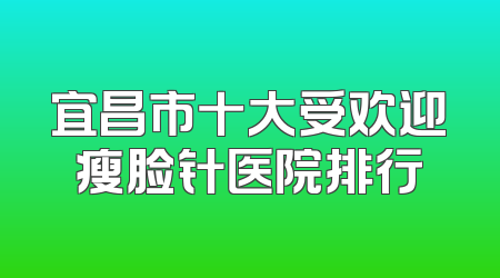 宜昌市十大受欢迎瘦脸针医院排行