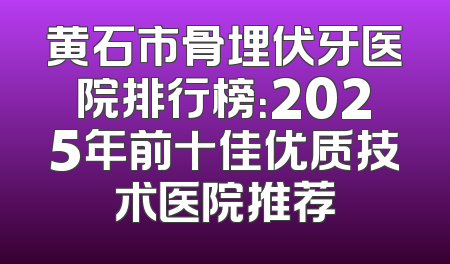 黄石市骨埋伏牙医院排行榜：2025年前十佳优质技术医院推荐