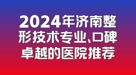 2024年济南整形技术专业、口碑卓越的医院推荐
