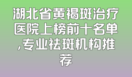 湖北省黄褐斑治疗医院上榜前十名单，专业祛斑机构推荐