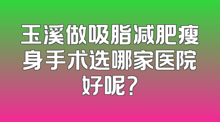 玉溪做吸脂减肥瘦身手术选哪家医院好呢？