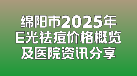 绵阳市2025年E光祛痘价格概览及医院资讯分享