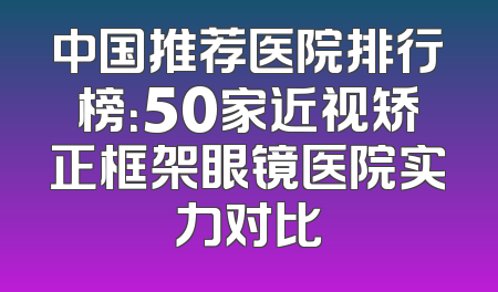 中国推荐医院排行榜：50家近视矫正框架眼镜医院实力对比