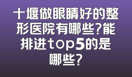 十堰做眼睛好的整形医院有哪些？能排进top5的是哪些？