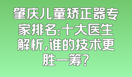 肇庆儿童矫正器专家排名：十大医生解析，谁的技术更胜一筹？