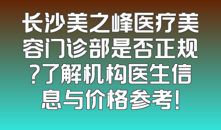 长沙美之峰医疗美容门诊部是否正规？了解机构医生信息与价格参考！