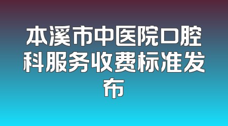 本溪市中医院口腔科服务收费标准发布