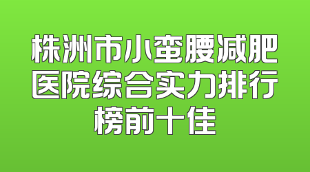 株洲市小蛮腰减肥医院综合实力排行榜前十佳