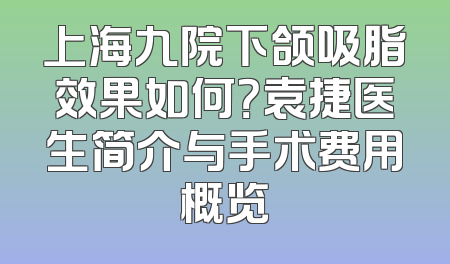 上海九院下颌吸脂效果如何？袁捷医生简介与手术费用概览