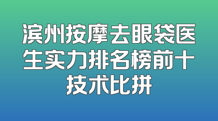 滨州按摩去眼袋医生实力排名榜前十技术比拼