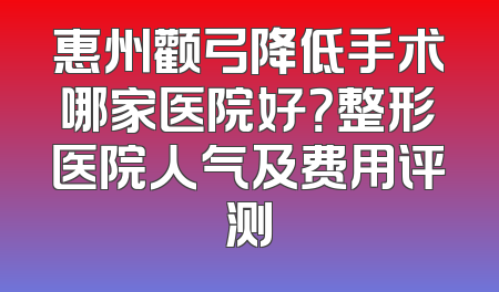 惠州颧弓降低手术哪家医院好？整形医院人气及费用评测