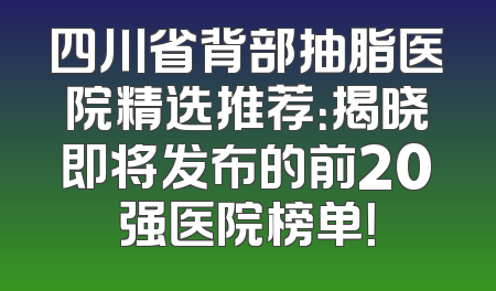 四川省背部抽脂医院精选推荐：揭晓即将发布的前20强医院榜单！