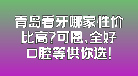 青岛看牙哪家性价比高？可恩、全好口腔等供你选！