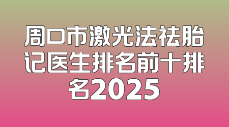 周口市激光法祛胎记医生排名前十排名2025