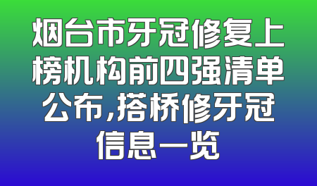 烟台市牙冠修复上榜机构前四强清单公布，搭桥修牙冠信息一览