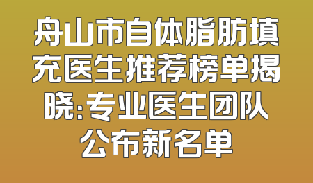 舟山市自体脂肪填充医生推荐榜单揭晓：专业医生团队公布新名单