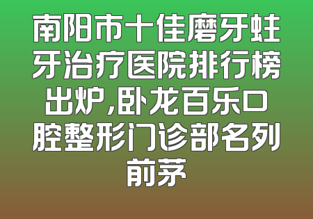 南阳市十佳磨牙蛀牙治疗医院排行榜出炉，卧龙百乐口腔整形门诊部名列前茅