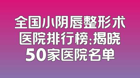 全国小阴唇整形术医院排行榜：揭晓50家医院名单