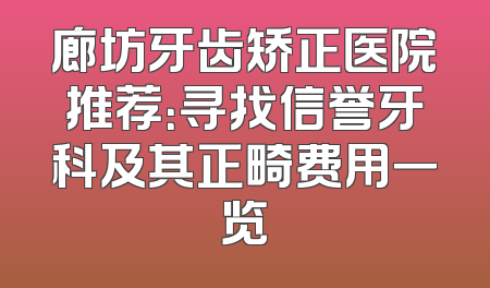 廊坊牙齿矫正医院推荐：寻找信誉牙科及其正畸费用一览