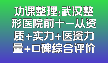 功课整理：武汉整形医院前十_从资质+实力+医资力量+口碑综合评价