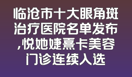 临沧市十大眼角斑治疗医院名单发布，悦她婕熹卡美容门诊连续入选