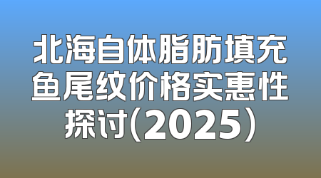 北海自体脂肪填充鱼尾纹价格实惠性探讨（2025）