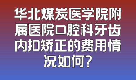 华北煤炭医学院附属医院口腔科牙齿内扣矫正的费用情况如何？