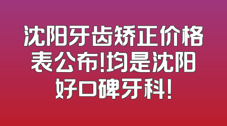 沈阳牙齿矫正价格表公布！均是沈阳好口碑牙科！