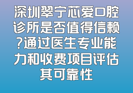 深圳翠宁芯爱口腔诊所是否值得信赖？通过医生专业能力和收费项目评估其可靠性