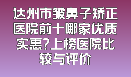 达州市皱鼻子矫正医院前十哪家优质实惠？上榜医院比较与评价