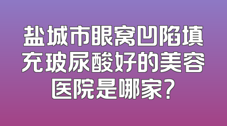 盐城市眼窝凹陷填充玻尿酸好的美容医院是哪家？