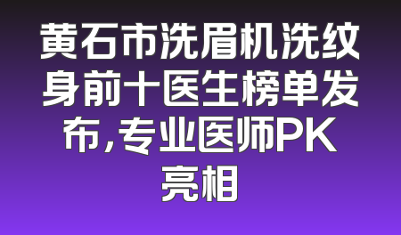 黄石市洗眉机洗纹身前十医生榜单发布，专业医师PK亮相