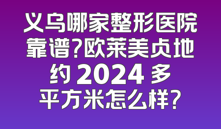义乌哪家整形医院靠谱？欧莱美占地约 2024 多平方米怎么样？
