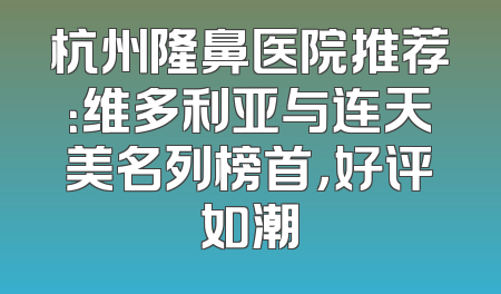 杭州隆鼻医院推荐：维多利亚与连天美名列榜首，好评如潮