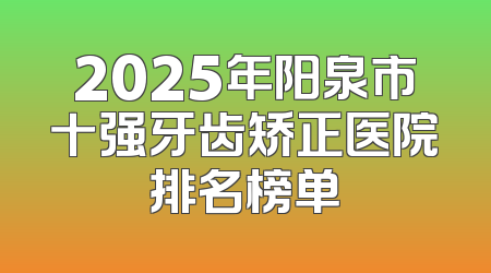 2025年阳泉市十强牙齿矫正医院排名榜单