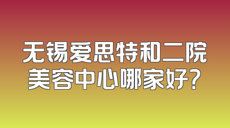 无锡爱思特和二院美容中心哪家好？